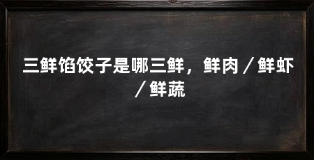 三鲜馅饺子是哪三鲜,鲜肉/鲜虾/鲜蔬