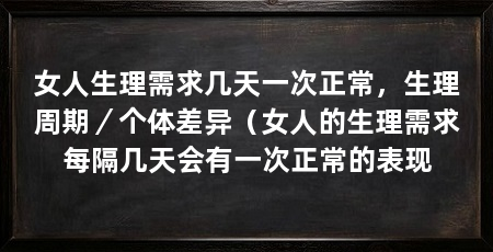 女人生理需求几天一次正常，生理周期／个体差异（女人的生理需求每隔几天会有一次正常的表现