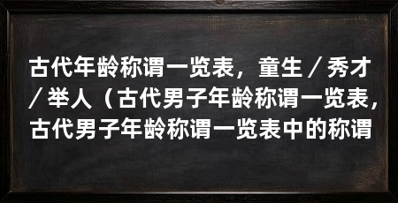 古代年龄称谓一览表，童生／秀才／举人（古代男子年龄称谓一览表，古代男子年龄称谓一览表中的称谓