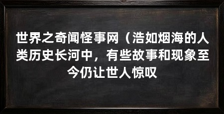 世界之奇闻怪事网（浩如烟海的人类历史长河中，有些故事和现象至今仍让世人惊叹