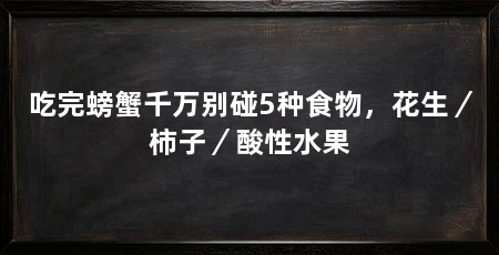 吃完螃蟹千万别碰5种食物，花生／柿子／酸性水果