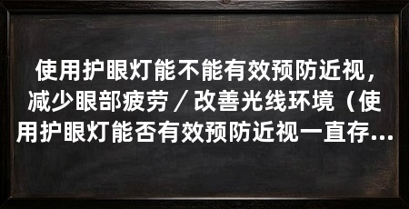 使用护眼灯能不能有效预防近视，减少眼部疲劳／改善光线环境（使用护眼灯能否有效预防近视一直存在争议，三个方面探讨