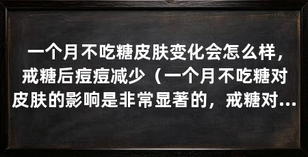 一个月不吃糖皮肤变化会怎么样,戒糖后痘痘减少(一个月不吃糖对皮肤的影响是非常显著的,戒糖对皮肤的影响非常显著