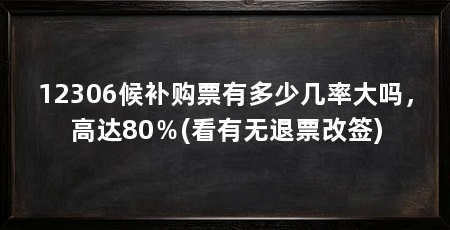 12306候补购票有多少几率大吗,高达80%(看有无退票改签)