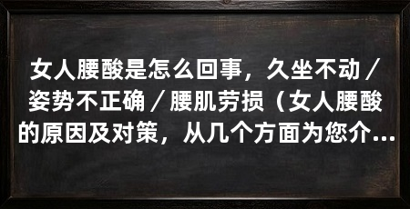 女人腰酸是怎么回事,久坐不动/姿势不正确/腰肌劳损(女人腰酸的原因及对策,从几个方面为您介绍女人腰酸的原因及对策