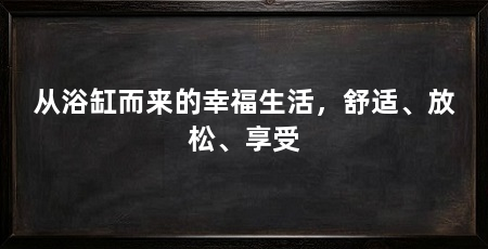 从浴缸而来的幸福生活，舒适、放松、享受