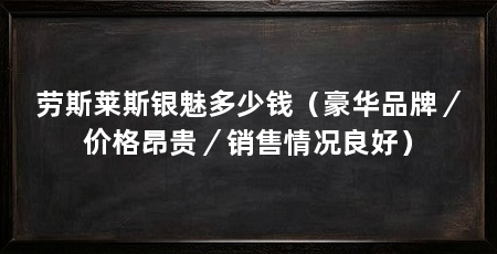 劳斯莱斯银魅多少钱(豪华品牌/价格昂贵/销售情况良好)