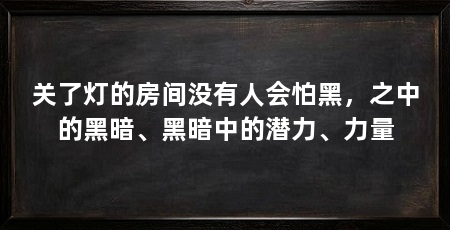 关了灯的房间没有人会怕黑,之中的黑暗、黑暗中的潜力、力量
