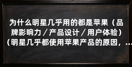 为什么明星几乎用的都是苹果（品牌影响力／产品设计／用户体验）（明星几乎都使用苹果产品的原因，明星几乎用的都是苹果的原因