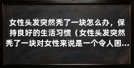 女性头发突然秃了一块怎么办，保持良好的生活习惯（女性头发突然秃了一块对女性来说是一个令人困扰的问题