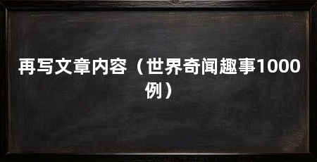 再写文章内容（世界奇闻趣事1000例）
