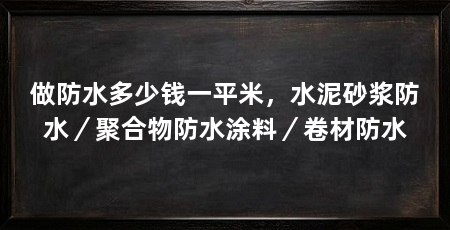做防水多少钱一平米,水泥砂浆防水/聚合物防水涂料/卷材防水