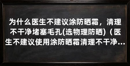 为什么医生不建议涂防晒霜，清理不干净堵塞毛孔(选物理防晒)（医生不建议使用涂防晒霜清理不干净堵塞毛孔的原因是什么