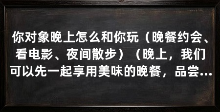 你对象晚上怎么和你玩（晚餐约会、看电影、夜间散步）（晚上，我们可以先一起享用美味的晚餐，品尝各种美食的味道