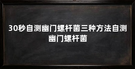 30秒自测幽门螺杆菌三种方法自测幽门螺杆菌