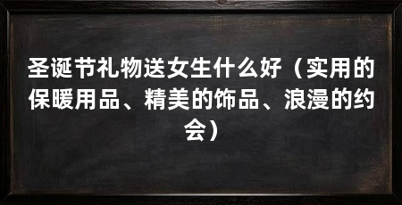 圣诞节礼物送女生什么好(实用的保暖用品、精美的饰品、浪漫的约会)