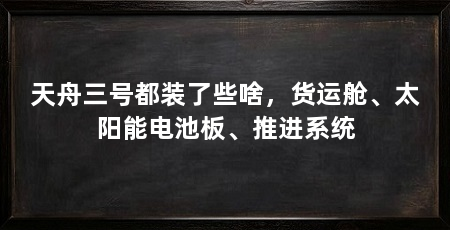 天舟三号都装了些啥,货运舱、太阳能电池板、推进系统
