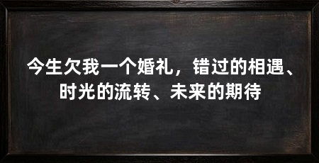 今生欠我一个婚礼，错过的相遇、时光的流转、未来的期待
