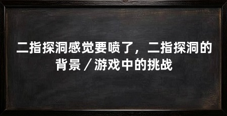 二指探洞感觉要喷了,二指探洞的背景/游戏中的挑战