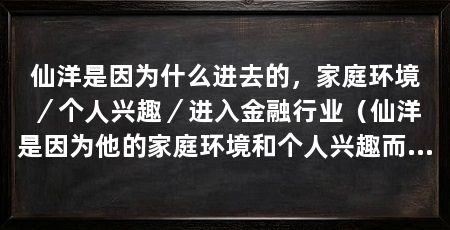仙洋是因为什么进去的，家庭环境／个人兴趣／进入金融行业（仙洋是因为他的家庭环境和个人兴趣而进入这个行业的