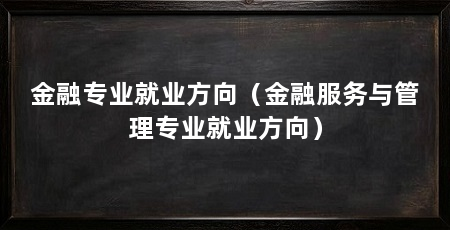 金融专业就业方向（金融服务与管理专业就业方向）