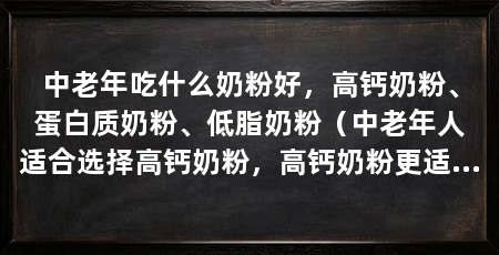 中老年吃什么奶粉好,高钙奶粉、蛋白质奶粉、低脂奶粉(中老年人适合选择高钙奶粉,高钙奶粉更适合老人饮用