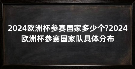 2024欧洲杯参赛国家多少个?2024欧洲杯参赛国家队具体分布
