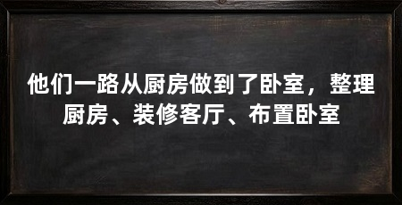 他们一路从厨房做到了卧室，整理厨房、装修客厅、布置卧室