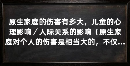 原生家庭的伤害有多大，儿童的心理影响／人际关系的影响（原生家庭对个人的伤害是相当大的，不仅会影响个人的自尊和自我认知