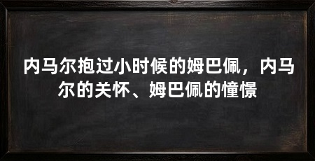 内马尔抱过小时候的姆巴佩,内马尔的关怀、姆巴佩的憧憬