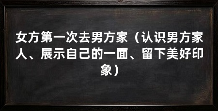 女方第一次去男方家（认识男方家人、展示自己的一面、留下美好印象）