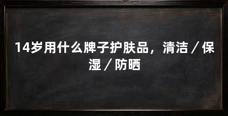 14岁用什么牌子护肤品，清洁／保湿／防晒