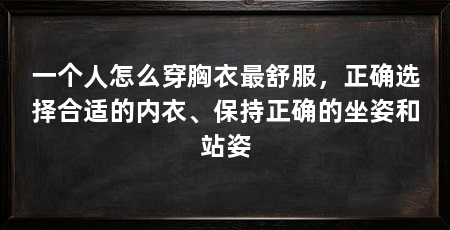 一个人怎么穿胸衣最舒服,正确选择合适的内衣、保持正确的坐姿和站姿