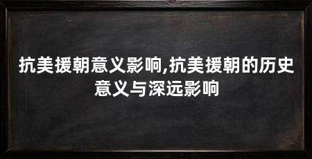 抗美援朝意义影响,抗美援朝的历史意义与深远影响