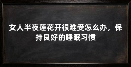 女人半夜莲花开很难受怎么办,保持良好的睡眠习惯