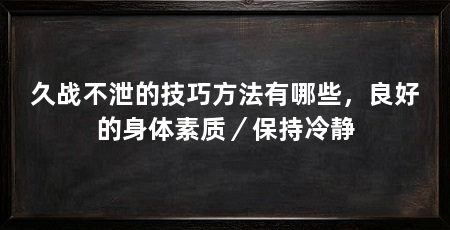 久战不泄的技巧方法有哪些,良好的身体素质/保持冷静