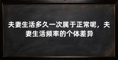 夫妻生活多久一次属于正常呢,夫妻生活频率的个体差异