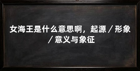女海王是什么意思啊，起源／形象／意义与象征