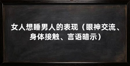 女人想睡男人的表现（眼神交流、身体接触、言语暗示）