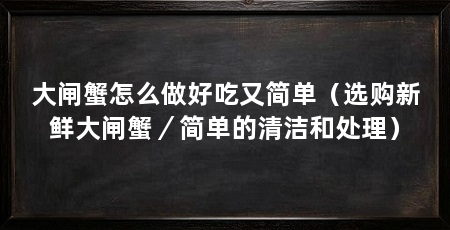 大闸蟹怎么做好吃又简单(选购新鲜大闸蟹/简单的清洁和处理)