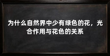 为什么自然界中少有绿色的花,光合作用与花色的关系