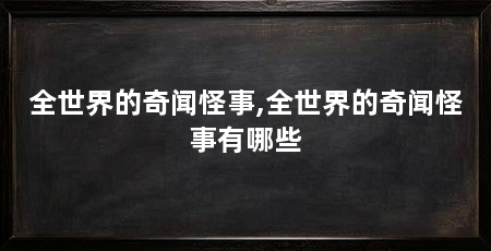全世界的奇闻怪事,全世界的奇闻怪事有哪些