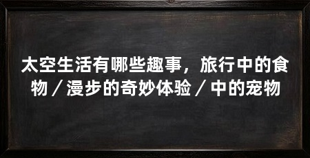 太空生活有哪些趣事，旅行中的食物／漫步的奇妙体验／中的宠物