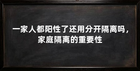 一家人都阳性了还用分开隔离吗，家庭隔离的重要性