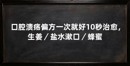 口腔溃疡偏方一次就好10秒治愈，生姜／盐水漱口／蜂蜜