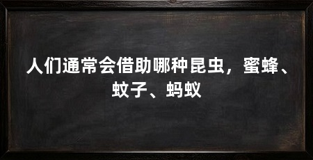 人们通常会借助哪种昆虫,蜜蜂、蚊子、蚂蚁