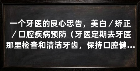 一个牙医的良心忠告，美白／矫正／口腔疾病预防（牙医定期去牙医那里检查和清洁牙齿，保持口腔健康的良心忠告