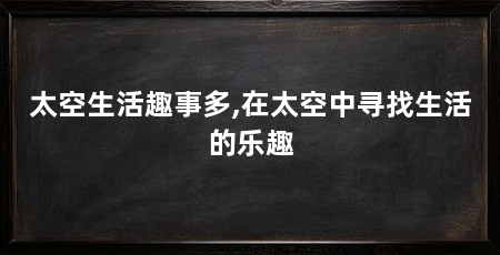 太空生活趣事多,在太空中寻找生活的乐趣
