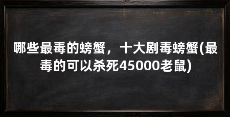 哪些最毒的螃蟹，十大剧毒螃蟹(最毒的可以杀死45000老鼠)