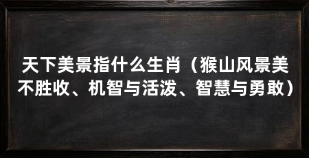 天下美景指什么生肖（猴山风景美不胜收、机智与活泼、智慧与勇敢）